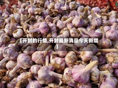 【开封的行情,开封最新消息今天新增】