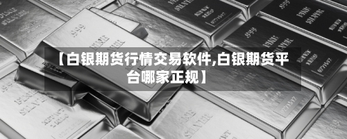 【白银期货行情交易软件,白银期货平台哪家正规】