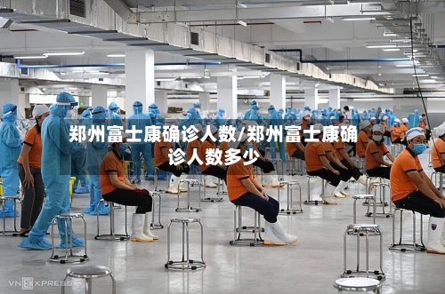 郑州富士康确诊人数/郑州富士康确诊人数多少