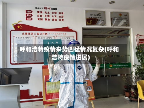 呼和浩特疫情来势凶猛情况复杂(呼和浩特疫情进展)-第3张图片