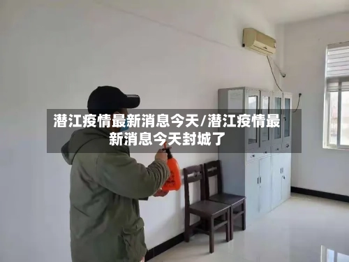 潜江疫情最新消息今天/潜江疫情最新消息今天封城了