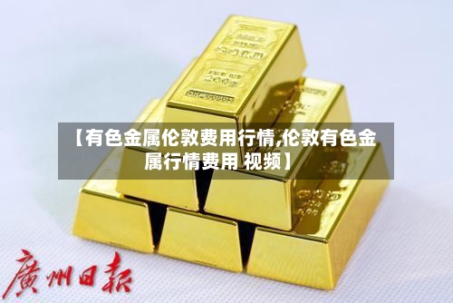 【有色金属伦敦费用行情,伦敦有色金属行情费用 视频】-第2张图片