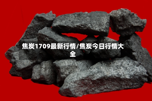 焦炭1709最新行情/焦炭今日行情大全-第3张图片