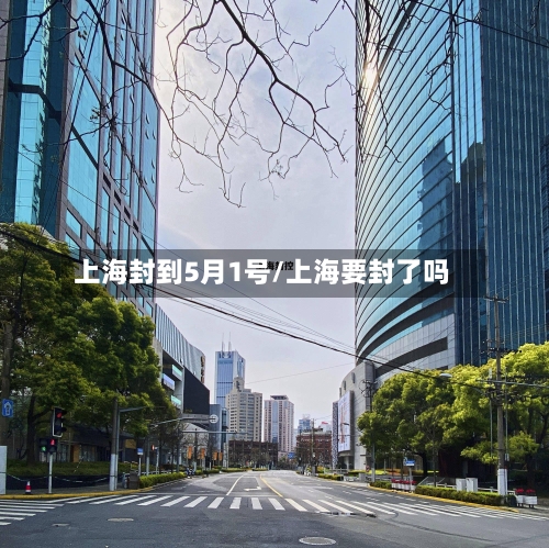 上海封到5月1号/上海要封了吗