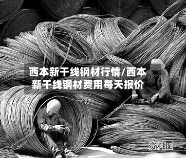 西本新干线钢材行情/西本新干线钢材费用每天报价