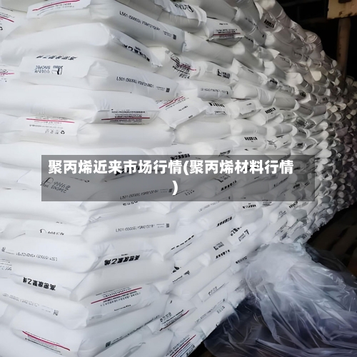 聚丙烯近来市场行情(聚丙烯材料行情)