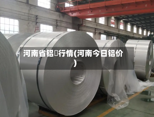 河南省铝巿行情(河南今日铝价)