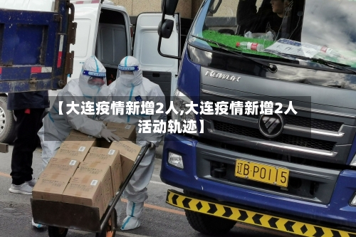 【大连疫情新增2人,大连疫情新增2人活动轨迹】