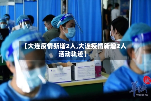 【大连疫情新增2人,大连疫情新增2人活动轨迹】-第2张图片