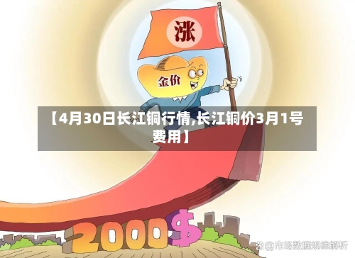 【4月30日长江铜行情,长江铜价3月1号费用】