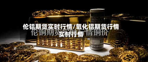伦铝期货实时行情/氧化铝期货行情实时行情