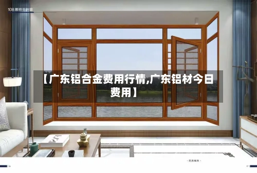 【广东铝合金费用行情,广东铝材今日费用】