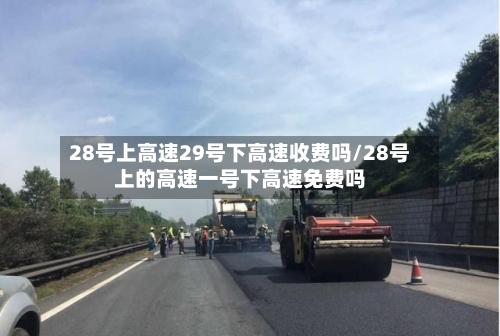 28号上高速29号下高速收费吗/28号上的高速一号下高速免费吗