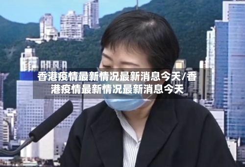 香港疫情最新情况最新消息今天/香港疫情最新情况最新消息今天