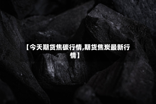 【今天期货焦碳行情,期货焦炭最新行情】