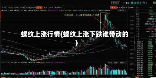 螺纹上涨行情(螺纹上涨下跌谁带动的)