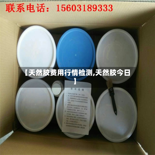 【天然胶费用行情检测,天然胶今日】