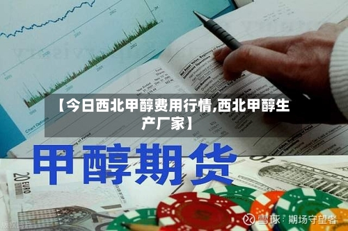 【今日西北甲醇费用行情,西北甲醇生产厂家】-第2张图片