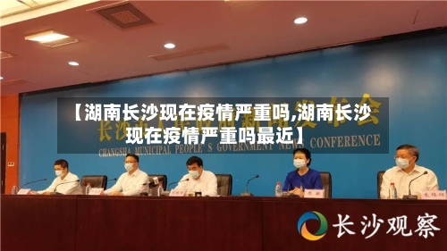 【湖南长沙现在疫情严重吗,湖南长沙现在疫情严重吗最近】
