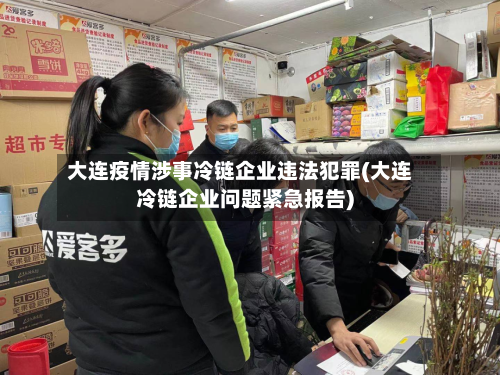 大连疫情涉事冷链企业违法犯罪(大连冷链企业问题紧急报告)-第2张图片