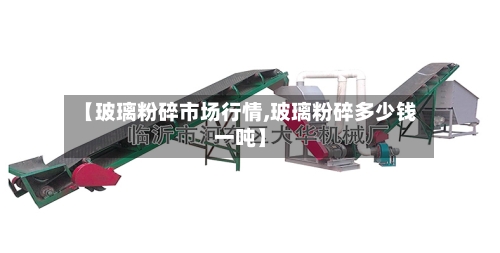 【玻璃粉碎市场行情,玻璃粉碎多少钱一吨】-第3张图片