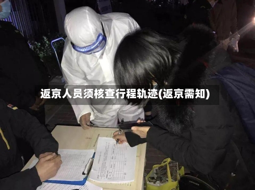 返京人员须核查行程轨迹(返京需知)-第2张图片