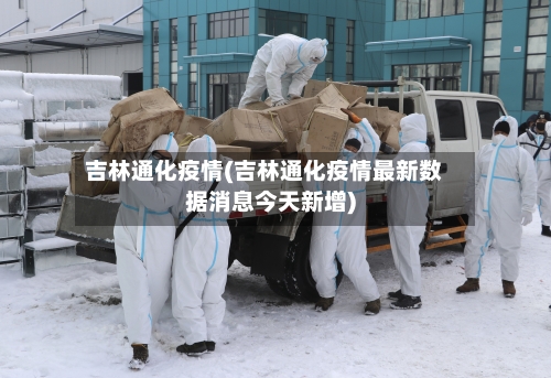 吉林通化疫情(吉林通化疫情最新数据消息今天新增)