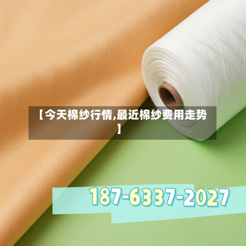 【今天棉纱行情,最近棉纱费用走势】-第2张图片