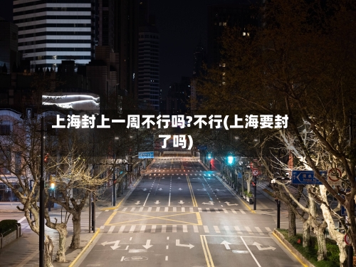 上海封上一周不行吗?不行(上海要封了吗)