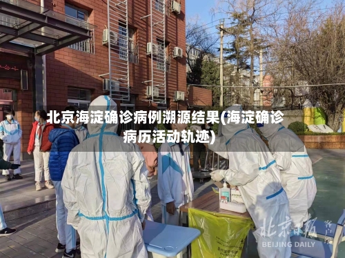 北京海淀确诊病例溯源结果(海淀确诊病历活动轨迹)