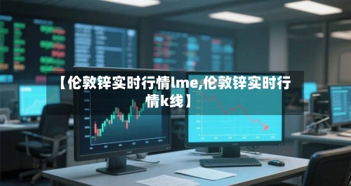 【伦敦锌实时行情lme,伦敦锌实时行情k线】