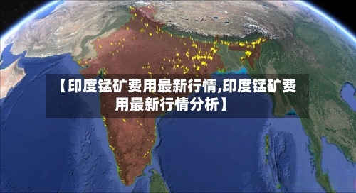 【印度锰矿费用最新行情,印度锰矿费用最新行情分析】