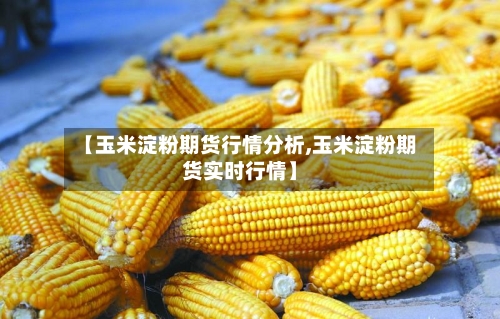 【玉米淀粉期货行情分析,玉米淀粉期货实时行情】