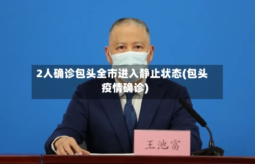 2人确诊包头全市进入静止状态(包头疫情确诊)