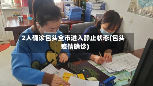 2人确诊包头全市进入静止状态(包头疫情确诊)-第2张图片