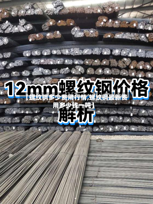 【螺纹钢多少费用行情,螺纹钢最新费用多少钱一吨】