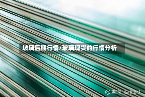 玻璃后期行情/玻璃现货的行情分析