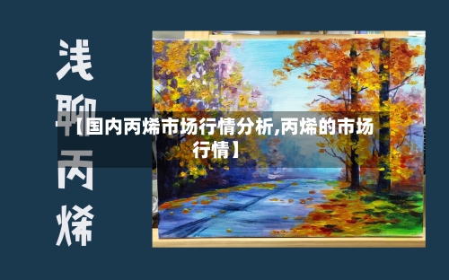 【国内丙烯市场行情分析,丙烯的市场行情】-第2张图片