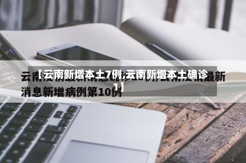 【云南新增本土7例,云南新增本土确诊1】