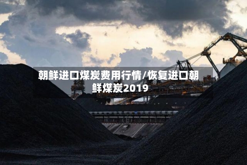 朝鲜进口煤炭费用行情/恢复进口朝鲜煤炭2019-第2张图片