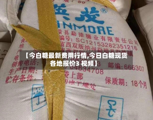 【今白糖最新费用行情,今日白糖现货各地报价3 视频】-第3张图片