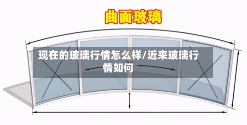 现在的玻璃行情怎么样/近来玻璃行情如何
