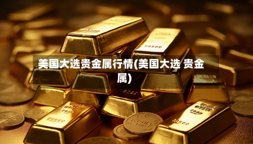 美国大选贵金属行情(美国大选 贵金属)