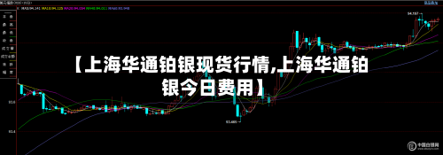 【上海华通铂银现货行情,上海华通铂银今日费用】-第2张图片