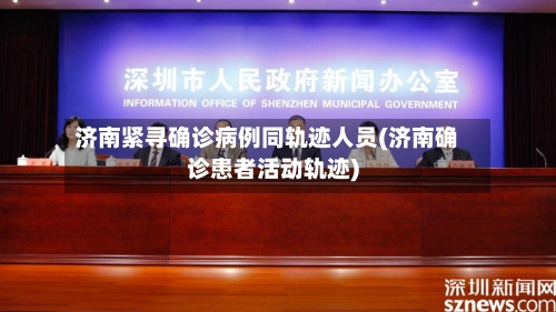 济南紧寻确诊病例同轨迹人员(济南确诊患者活动轨迹)-第2张图片