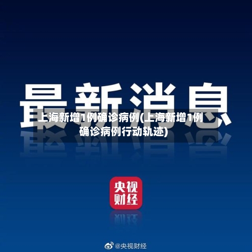 上海新增1例确诊病例(上海新增1例确诊病例行动轨迹)