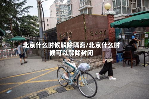 北京什么时候解除隔离/北京什么时候可以解除封闭