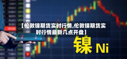 【伦敦镍期货实时行情,伦敦镍期货实时行情最新几点开盘】-第2张图片