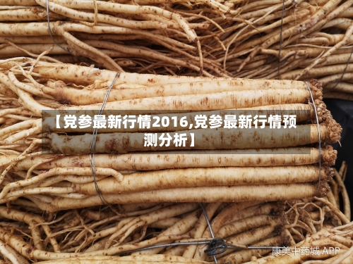 【党参最新行情2016,党参最新行情预测分析】