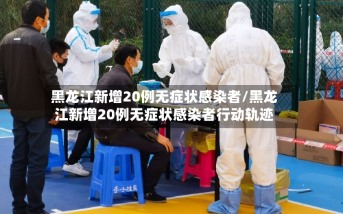 黑龙江新增20例无症状感染者/黑龙江新增20例无症状感染者行动轨迹